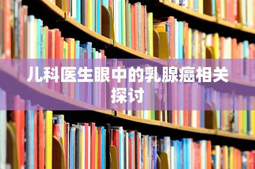 儿科医生眼中的乳腺癌相关探讨