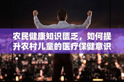 农民健康知识匮乏，如何提升农村儿童的医疗保健意识？