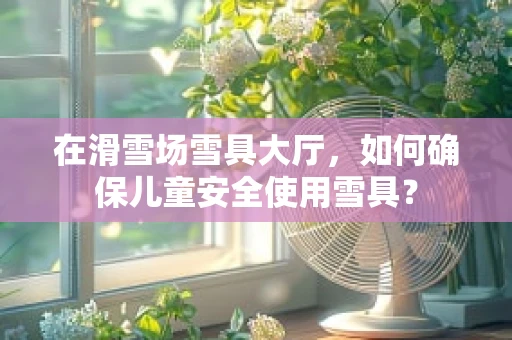 在滑雪场雪具大厅，如何确保儿童安全使用雪具？
