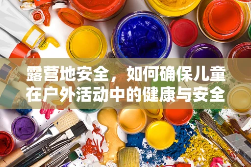 露营地安全，如何确保儿童在户外活动中的健康与安全？