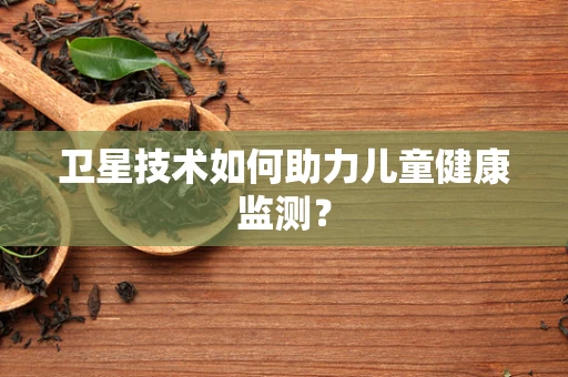 卫星技术如何助力儿童健康监测？