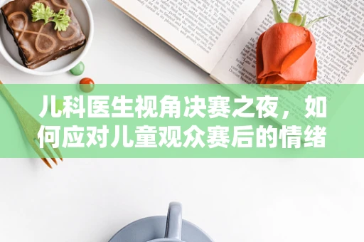 儿科医生视角决赛之夜，如何应对儿童观众赛后的情绪过山车？