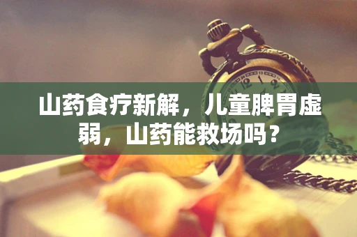 山药食疗新解，儿童脾胃虚弱，山药能救场吗？