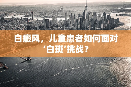 白癜风，儿童患者如何面对‘白斑’挑战？