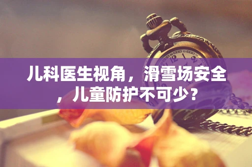 儿科医生视角，滑雪场安全，儿童防护不可少？