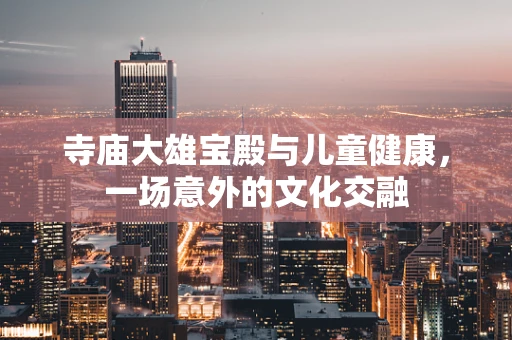 寺庙大雄宝殿与儿童健康，一场意外的文化交融