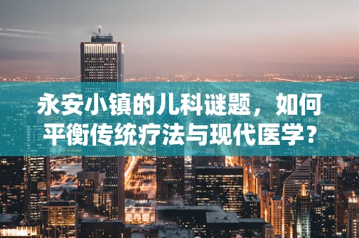 永安小镇的儿科谜题，如何平衡传统疗法与现代医学？