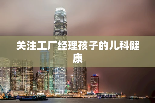 关注工厂经理孩子的儿科健康