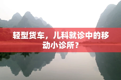 轻型货车，儿科就诊中的移动小诊所？