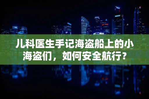 儿科医生手记海盗船上的小海盗们，如何安全航行？