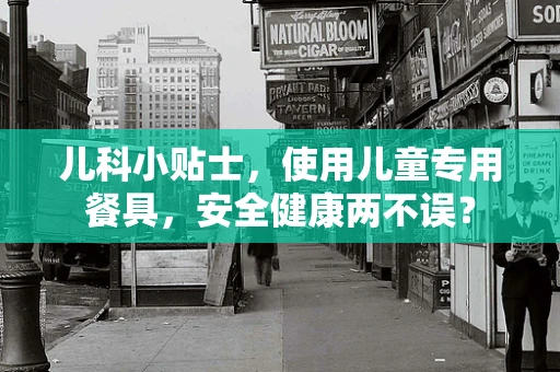 儿科小贴士，使用儿童专用餐具，安全健康两不误？
