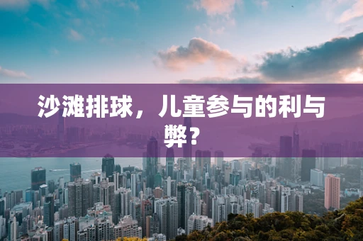 沙滩排球，儿童参与的利与弊？