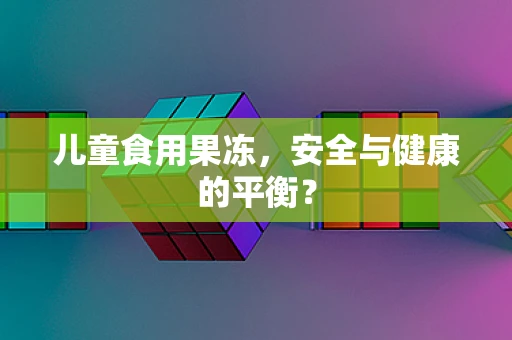 儿童食用果冻，安全与健康的平衡？