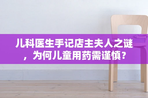 儿科医生手记店主夫人之谜，为何儿童用药需谨慎？