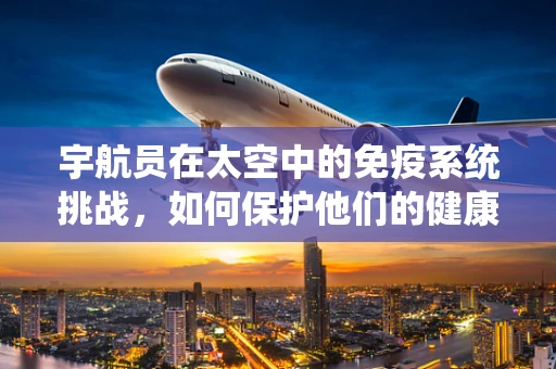 宇航员在太空中的免疫系统挑战，如何保护他们的健康？