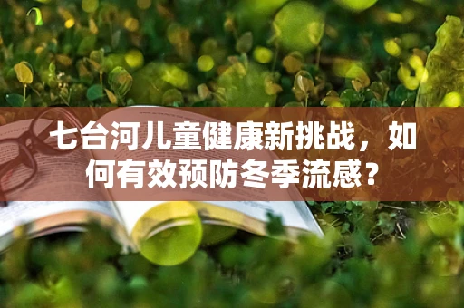 七台河儿童健康新挑战，如何有效预防冬季流感？