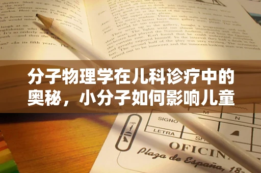 分子物理学在儿科诊疗中的奥秘，小分子如何影响儿童健康？