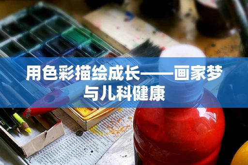 用色彩描绘成长——画家梦与儿科健康