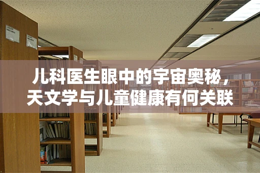 儿科医生眼中的宇宙奥秘，天文学与儿童健康有何关联？