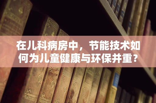 在儿科病房中，节能技术如何为儿童健康与环保并重？