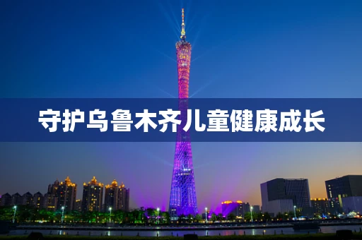 守护乌鲁木齐儿童健康成长