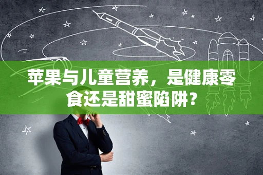 苹果与儿童营养，是健康零食还是甜蜜陷阱？