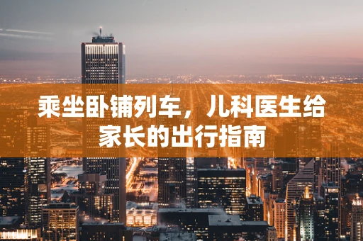 乘坐卧铺列车，儿科医生给家长的出行指南