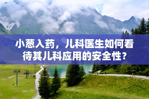 小葱入药，儿科医生如何看待其儿科应用的安全性？