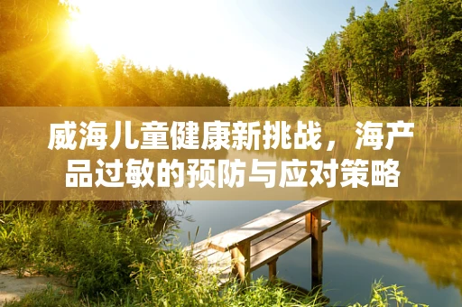 威海儿童健康新挑战，海产品过敏的预防与应对策略