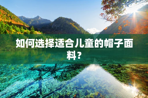 如何选择适合儿童的帽子面料？