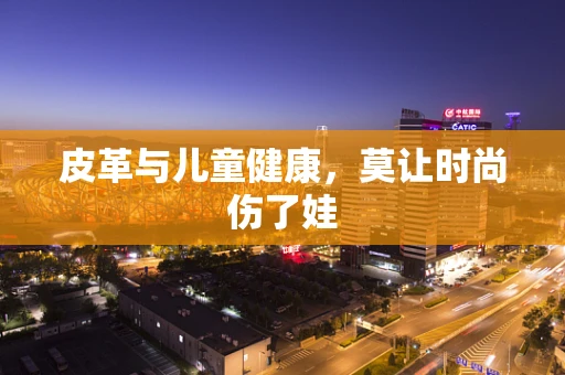 皮革与儿童健康，莫让时尚伤了娃