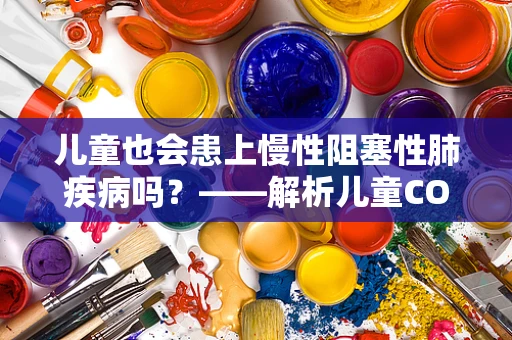 儿童也会患上慢性阻塞性肺疾病吗？——解析儿童COPD的独特挑战与预防策略