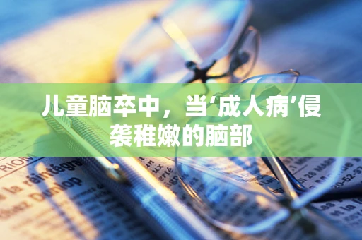 儿童脑卒中，当‘成人病’侵袭稚嫩的脑部