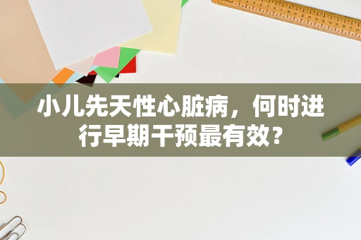 小儿先天性心脏病，何时进行早期干预最有效？
