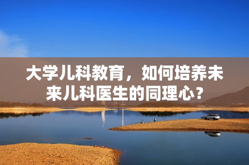 大学儿科教育，如何培养未来儿科医生的同理心？
