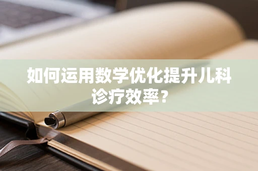 如何运用数学优化提升儿科诊疗效率？
