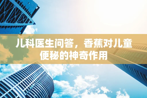 儿科医生问答，香蕉对儿童便秘的神奇作用