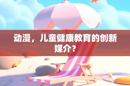 动漫，儿童健康教育的创新媒介？