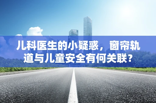 儿科医生的小疑惑，窗帘轨道与儿童安全有何关联？
