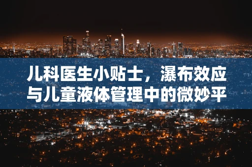儿科医生小贴士，瀑布效应与儿童液体管理中的微妙平衡