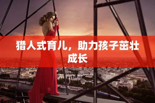 猎人式育儿，助力孩子茁壮成长