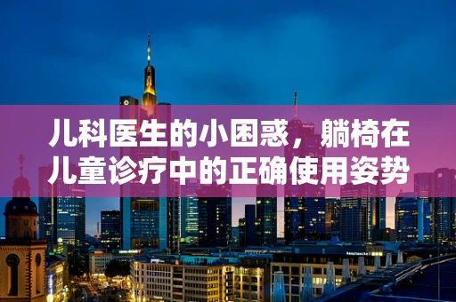 儿科医生的小困惑，躺椅在儿童诊疗中的正确使用姿势是什么？
