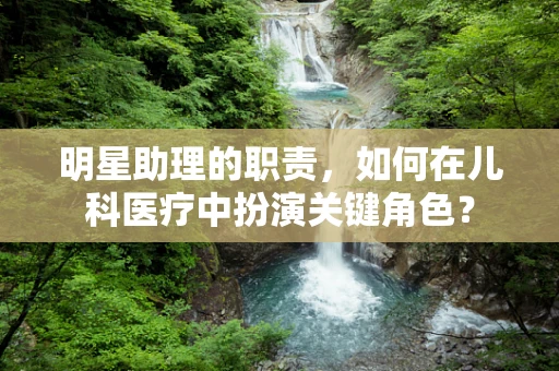 明星助理的职责，如何在儿科医疗中扮演关键角色？