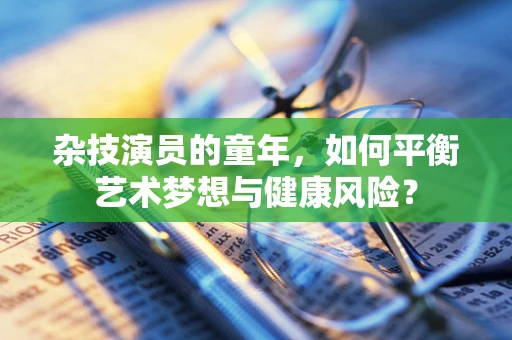 杂技演员的童年，如何平衡艺术梦想与健康风险？