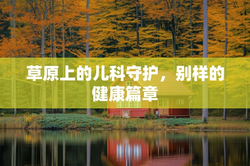草原上的儿科守护，别样的健康篇章