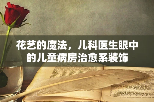 花艺的魔法，儿科医生眼中的儿童病房治愈系装饰