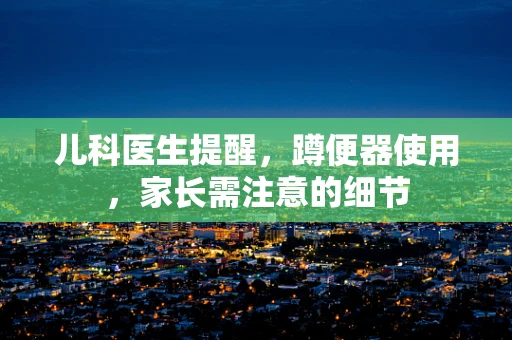 儿科医生提醒，蹲便器使用，家长需注意的细节