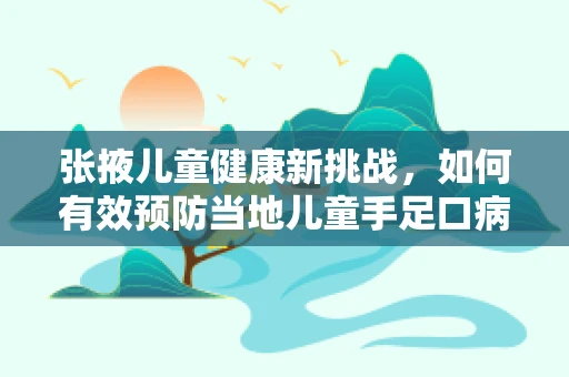 张掖儿童健康新挑战，如何有效预防当地儿童手足口病的传播？