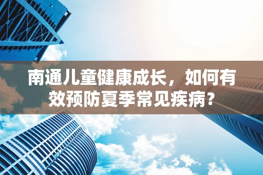 南通儿童健康成长，如何有效预防夏季常见疾病？