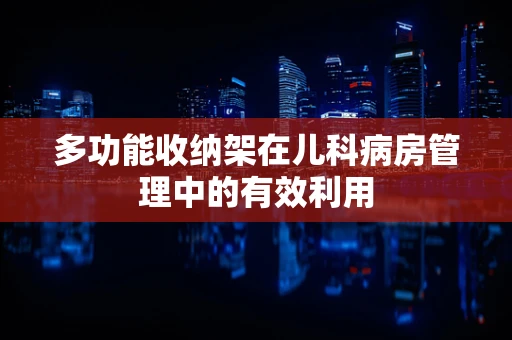 多功能收纳架在儿科病房管理中的有效利用